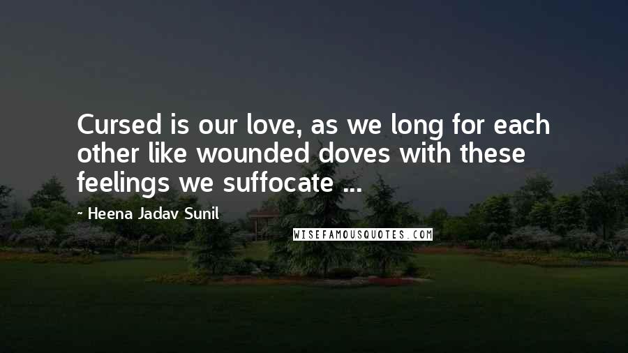 Heena Jadav Sunil Quotes: Cursed is our love, as we long for each other like wounded doves with these feelings we suffocate ...