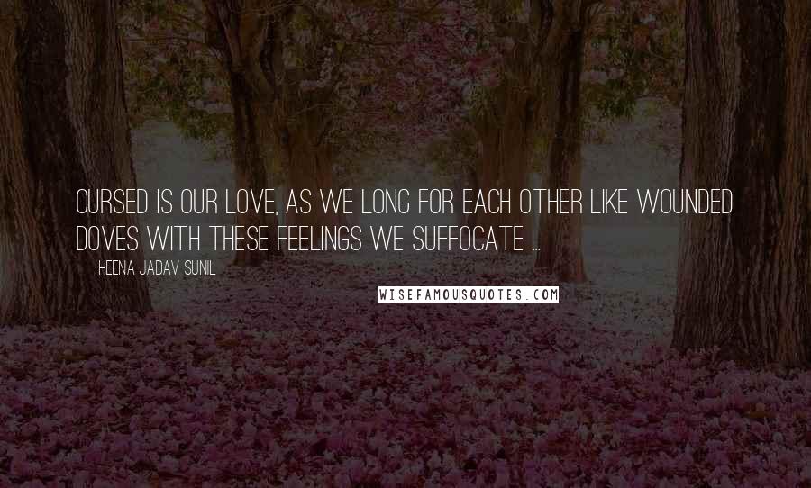 Heena Jadav Sunil Quotes: Cursed is our love, as we long for each other like wounded doves with these feelings we suffocate ...