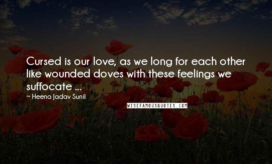 Heena Jadav Sunil Quotes: Cursed is our love, as we long for each other like wounded doves with these feelings we suffocate ...