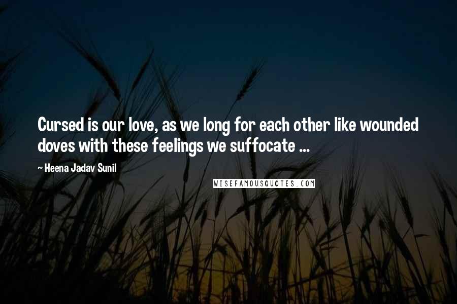 Heena Jadav Sunil Quotes: Cursed is our love, as we long for each other like wounded doves with these feelings we suffocate ...