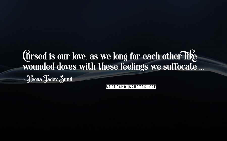 Heena Jadav Sunil Quotes: Cursed is our love, as we long for each other like wounded doves with these feelings we suffocate ...