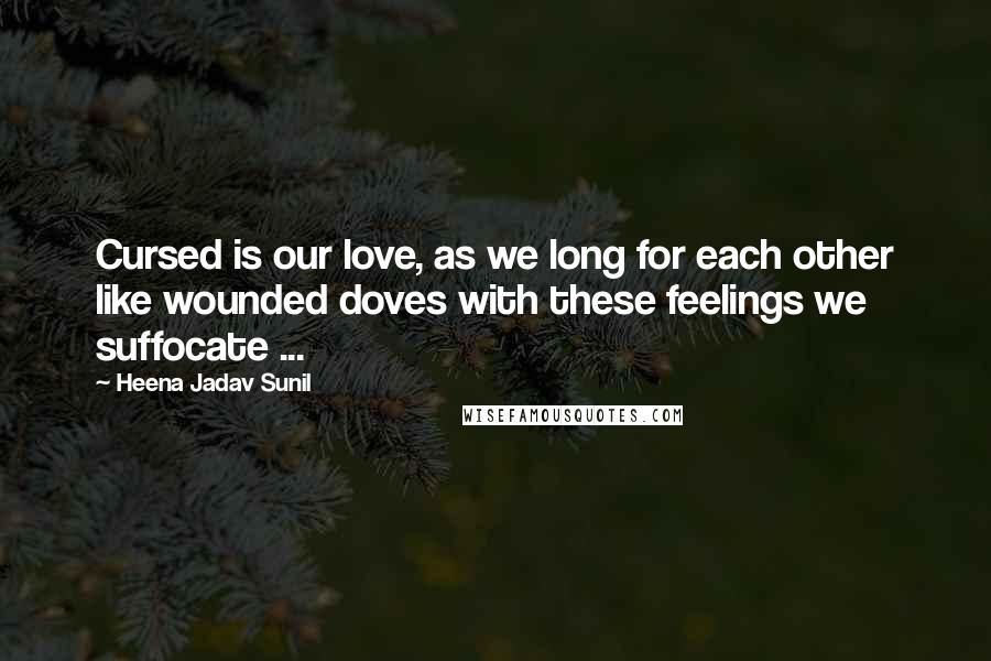 Heena Jadav Sunil Quotes: Cursed is our love, as we long for each other like wounded doves with these feelings we suffocate ...