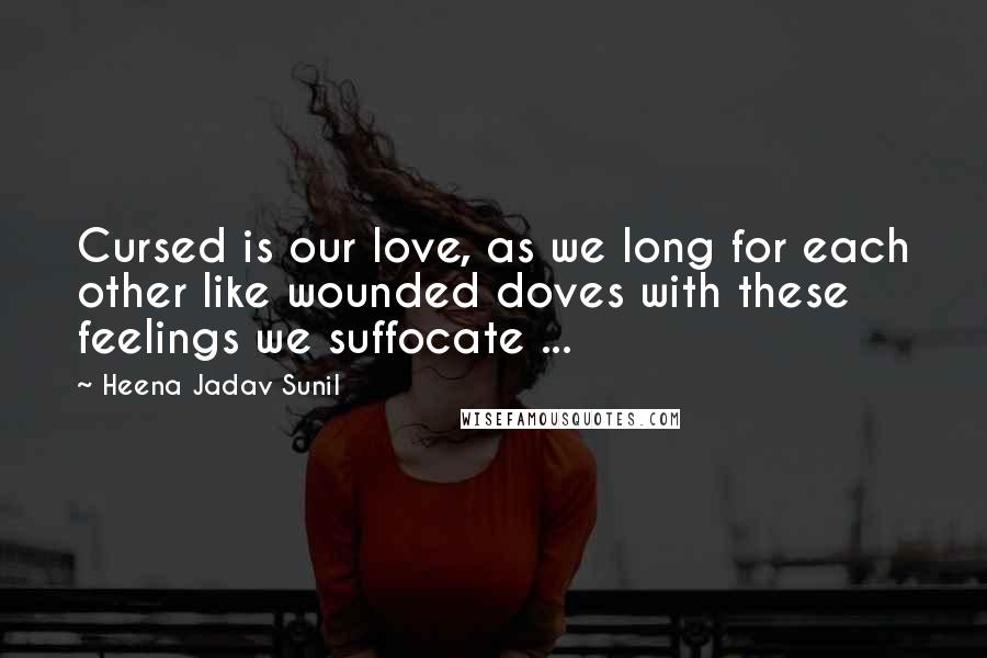 Heena Jadav Sunil Quotes: Cursed is our love, as we long for each other like wounded doves with these feelings we suffocate ...