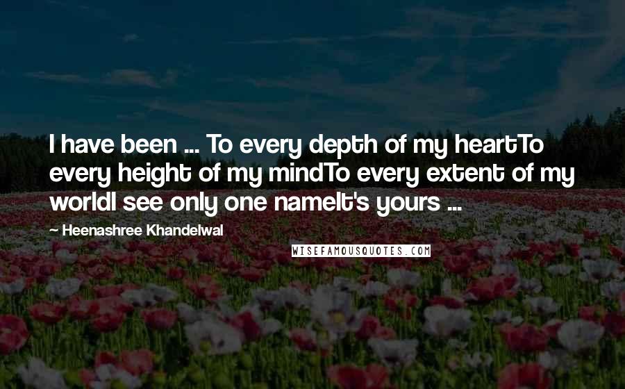 Heenashree Khandelwal Quotes: I have been ... To every depth of my heartTo every height of my mindTo every extent of my worldI see only one nameIt's yours ...