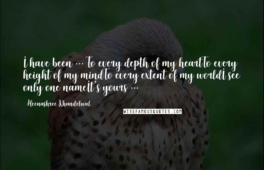 Heenashree Khandelwal Quotes: I have been ... To every depth of my heartTo every height of my mindTo every extent of my worldI see only one nameIt's yours ...