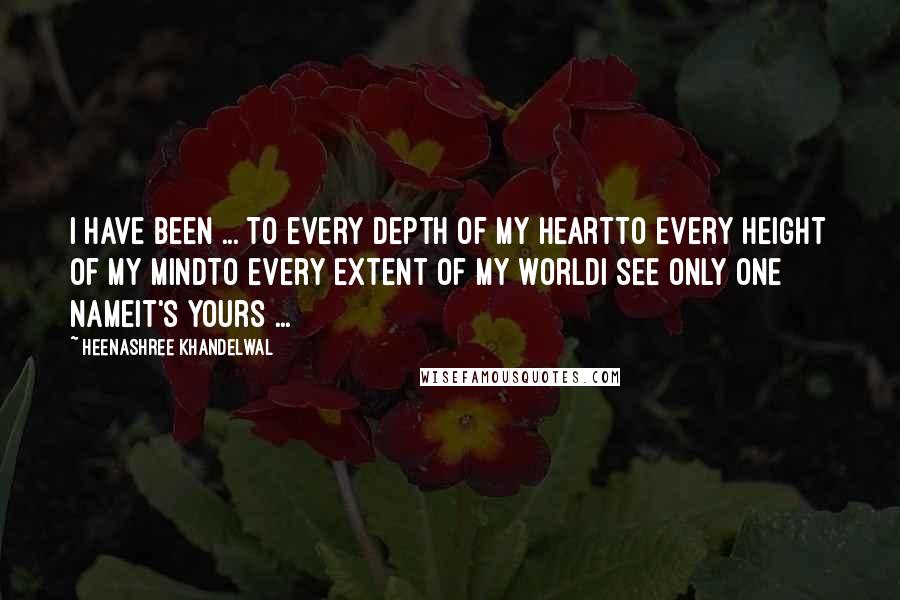 Heenashree Khandelwal Quotes: I have been ... To every depth of my heartTo every height of my mindTo every extent of my worldI see only one nameIt's yours ...