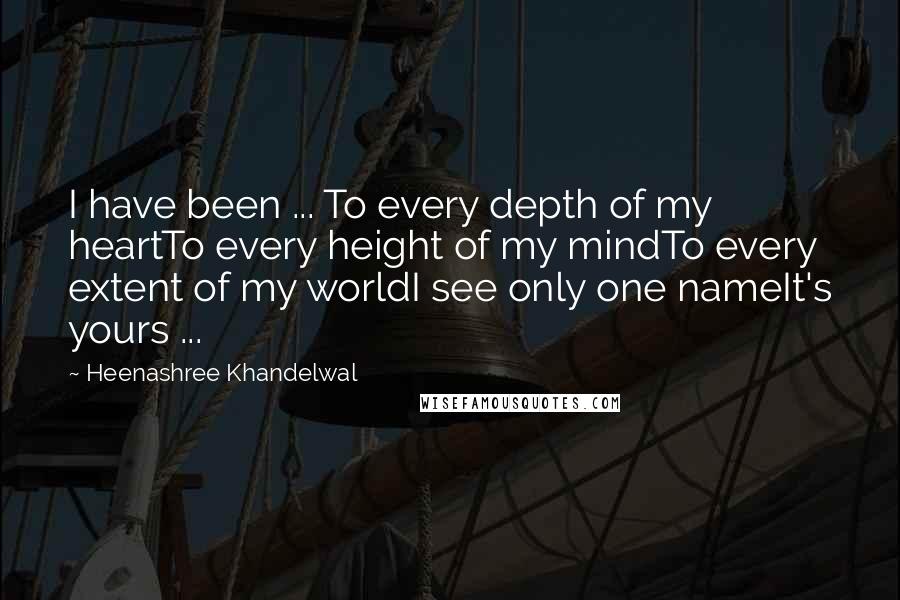 Heenashree Khandelwal Quotes: I have been ... To every depth of my heartTo every height of my mindTo every extent of my worldI see only one nameIt's yours ...