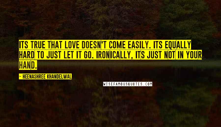 Heenashree Khandelwal Quotes: Its true that love doesn't come easily. Its equally hard to just let it go. Ironically, its just not in your hand.