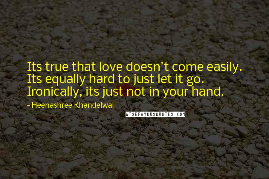 Heenashree Khandelwal Quotes: Its true that love doesn't come easily. Its equally hard to just let it go. Ironically, its just not in your hand.