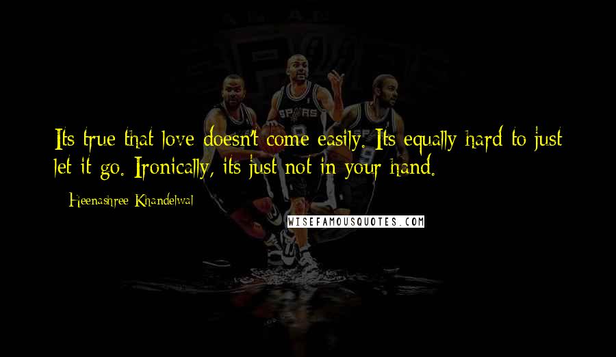 Heenashree Khandelwal Quotes: Its true that love doesn't come easily. Its equally hard to just let it go. Ironically, its just not in your hand.