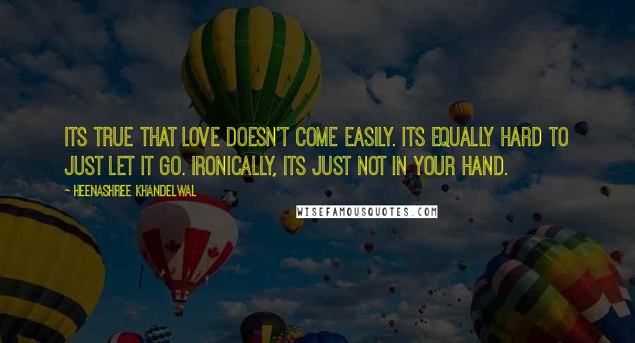 Heenashree Khandelwal Quotes: Its true that love doesn't come easily. Its equally hard to just let it go. Ironically, its just not in your hand.