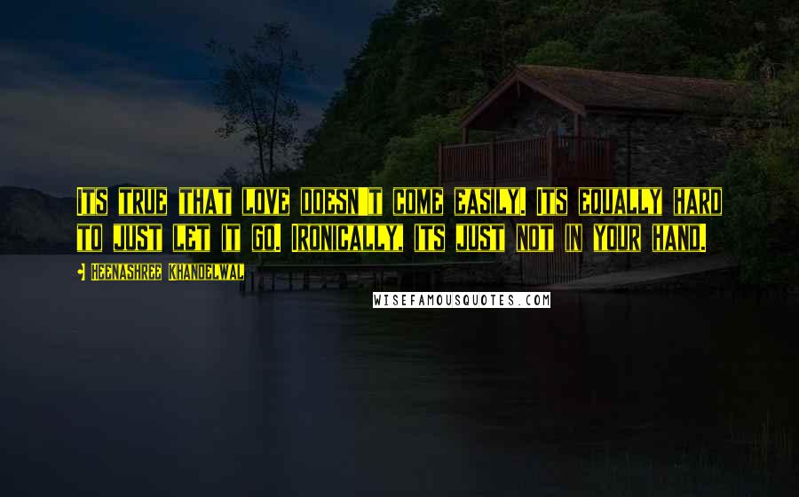 Heenashree Khandelwal Quotes: Its true that love doesn't come easily. Its equally hard to just let it go. Ironically, its just not in your hand.