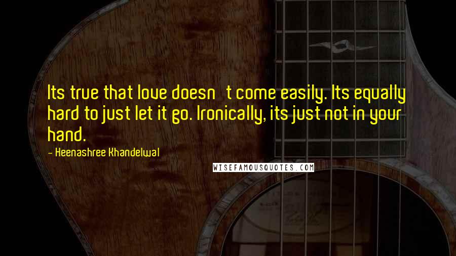 Heenashree Khandelwal Quotes: Its true that love doesn't come easily. Its equally hard to just let it go. Ironically, its just not in your hand.