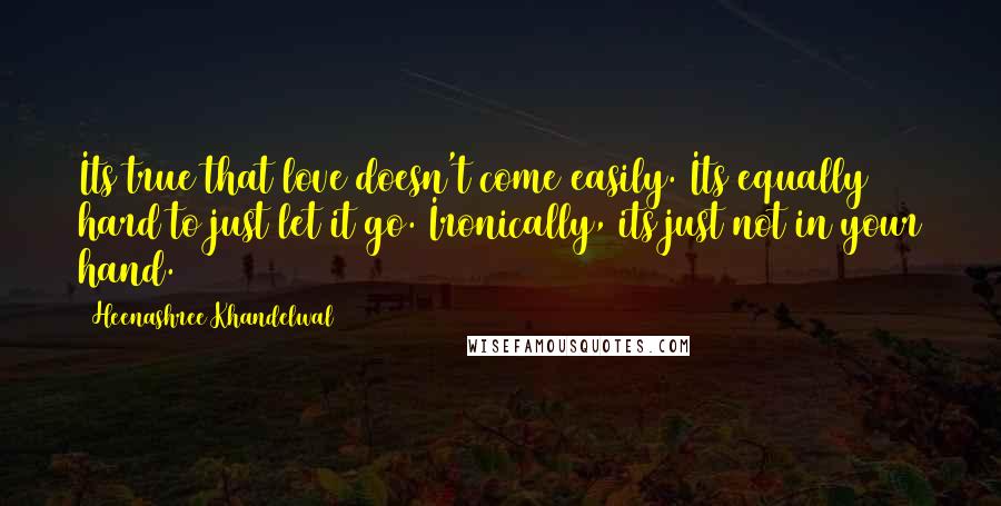 Heenashree Khandelwal Quotes: Its true that love doesn't come easily. Its equally hard to just let it go. Ironically, its just not in your hand.