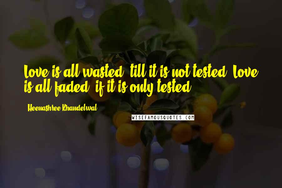 Heenashree Khandelwal Quotes: Love is all wasted, till it is not tested. Love is all faded, if it is only tested.