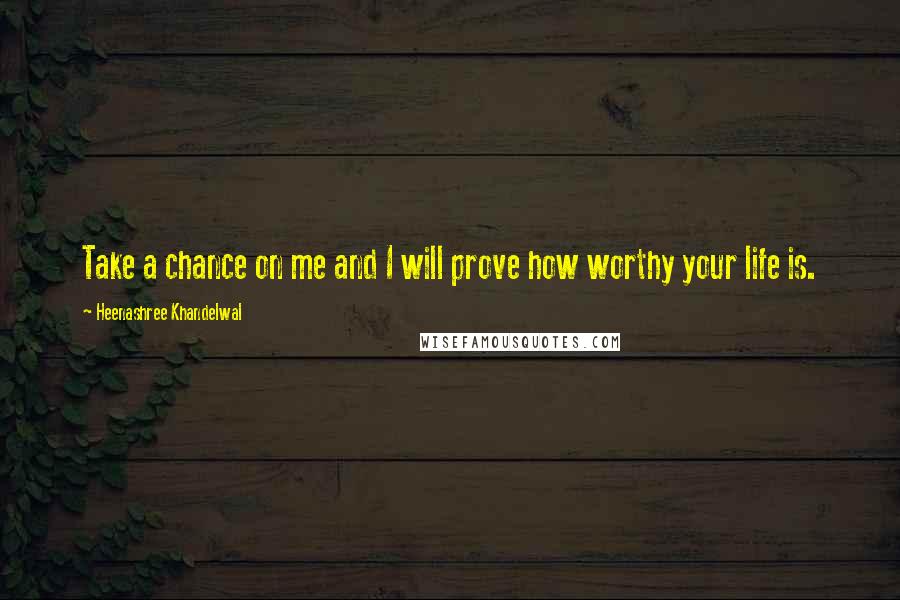 Heenashree Khandelwal Quotes: Take a chance on me and I will prove how worthy your life is.