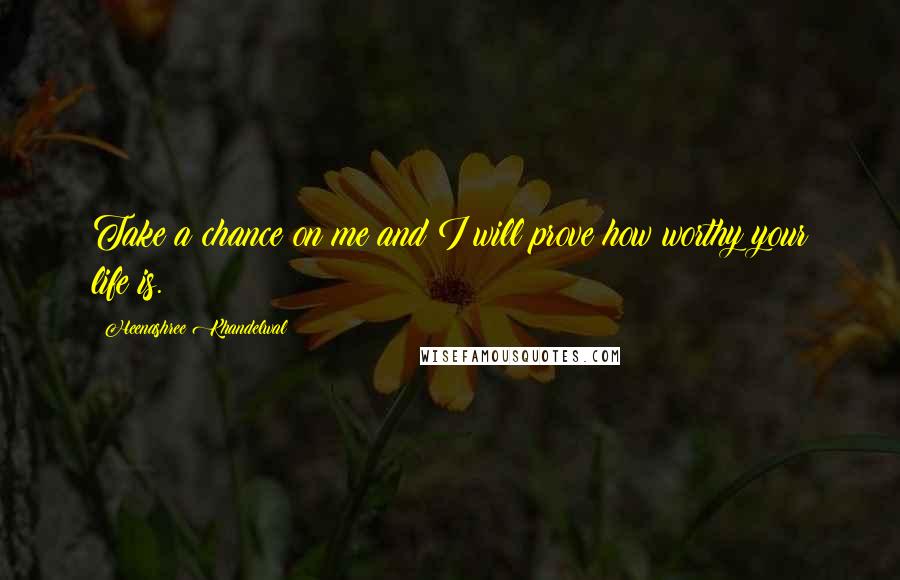 Heenashree Khandelwal Quotes: Take a chance on me and I will prove how worthy your life is.