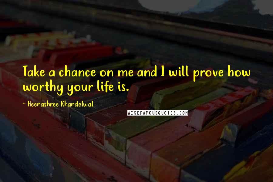 Heenashree Khandelwal Quotes: Take a chance on me and I will prove how worthy your life is.