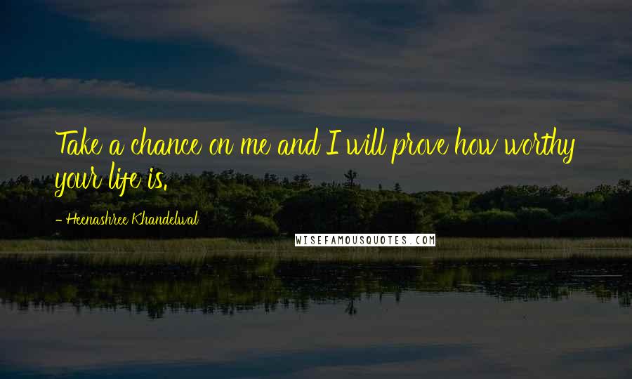 Heenashree Khandelwal Quotes: Take a chance on me and I will prove how worthy your life is.