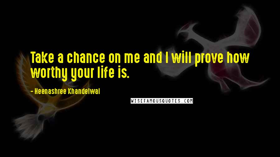 Heenashree Khandelwal Quotes: Take a chance on me and I will prove how worthy your life is.