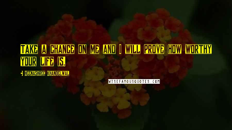 Heenashree Khandelwal Quotes: Take a chance on me and I will prove how worthy your life is.