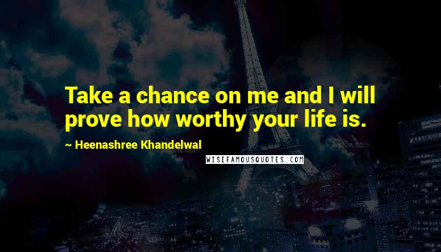 Heenashree Khandelwal Quotes: Take a chance on me and I will prove how worthy your life is.