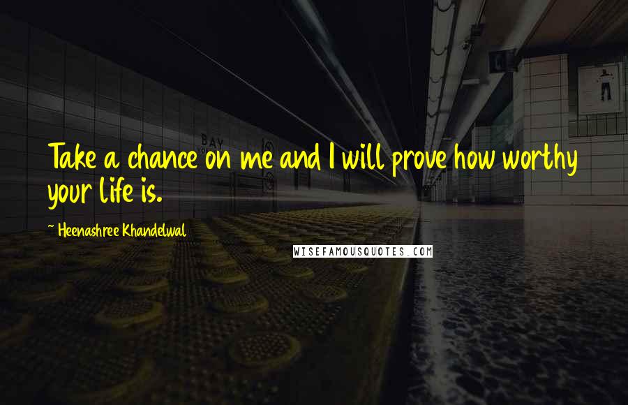 Heenashree Khandelwal Quotes: Take a chance on me and I will prove how worthy your life is.