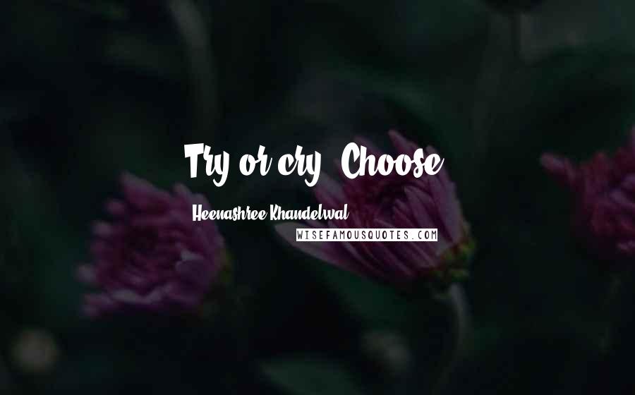 Heenashree Khandelwal Quotes: Try or cry. Choose!