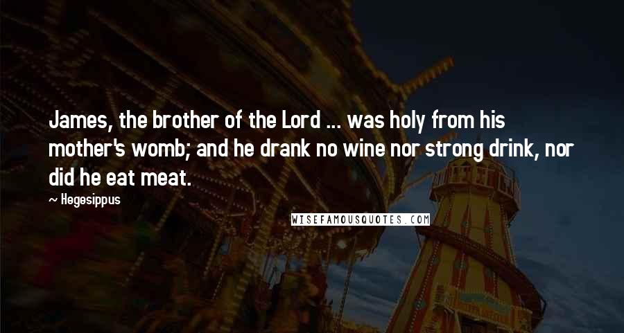 Hegesippus Quotes: James, the brother of the Lord ... was holy from his mother's womb; and he drank no wine nor strong drink, nor did he eat meat.