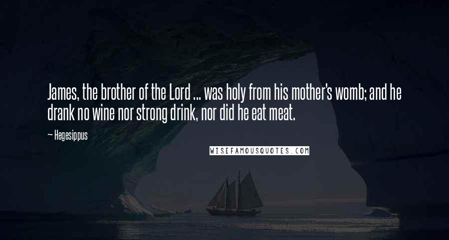 Hegesippus Quotes: James, the brother of the Lord ... was holy from his mother's womb; and he drank no wine nor strong drink, nor did he eat meat.