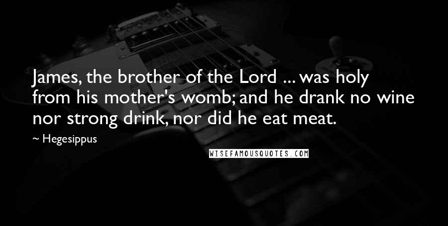 Hegesippus Quotes: James, the brother of the Lord ... was holy from his mother's womb; and he drank no wine nor strong drink, nor did he eat meat.