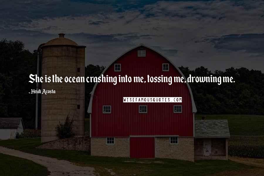 Heidi Acosta Quotes: She is the ocean crashing into me, tossing me, drowning me.