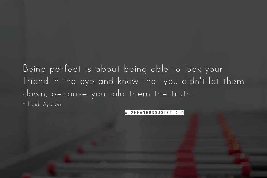 Heidi Ayarbe Quotes: Being perfect is about being able to look your friend in the eye and know that you didn't let them down, because you told them the truth.