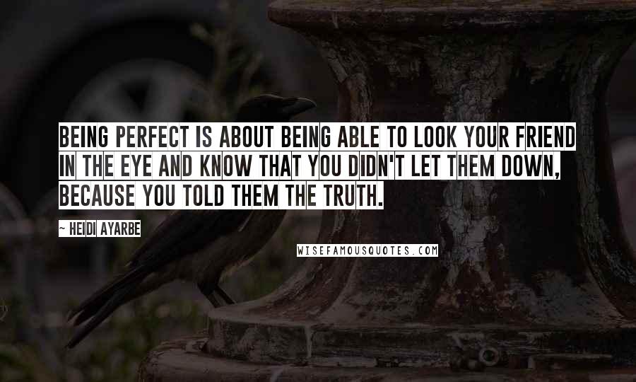 Heidi Ayarbe Quotes: Being perfect is about being able to look your friend in the eye and know that you didn't let them down, because you told them the truth.