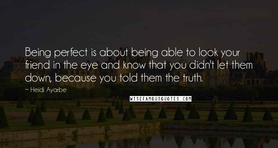 Heidi Ayarbe Quotes: Being perfect is about being able to look your friend in the eye and know that you didn't let them down, because you told them the truth.