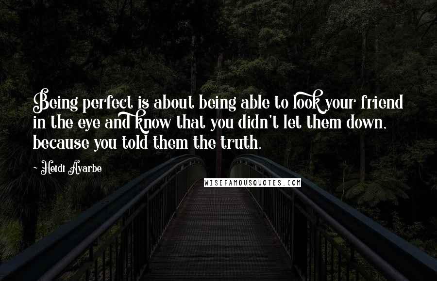 Heidi Ayarbe Quotes: Being perfect is about being able to look your friend in the eye and know that you didn't let them down, because you told them the truth.