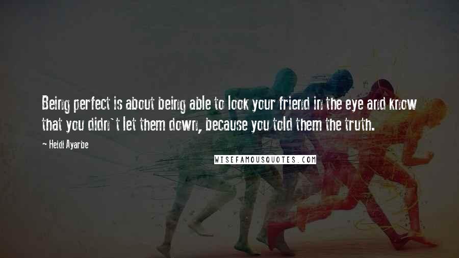 Heidi Ayarbe Quotes: Being perfect is about being able to look your friend in the eye and know that you didn't let them down, because you told them the truth.