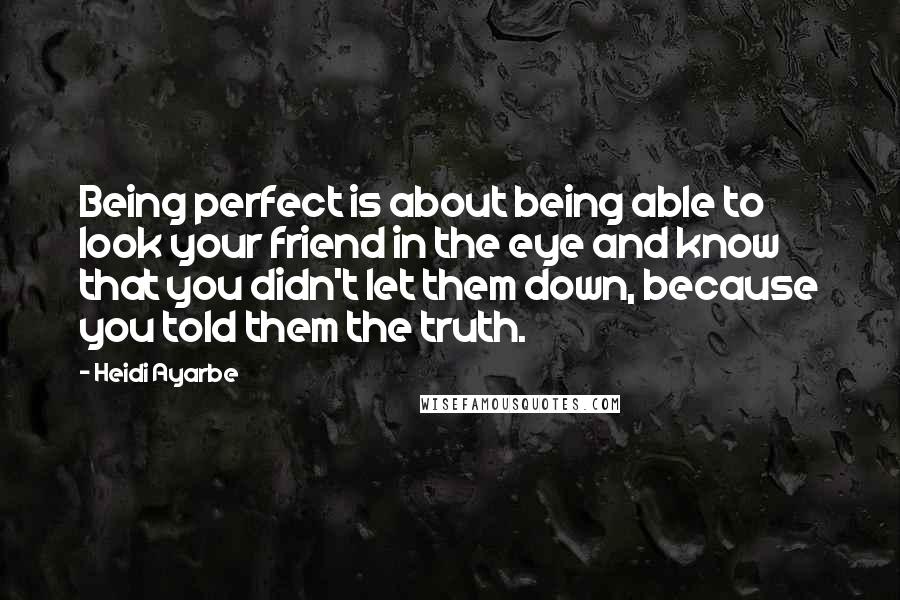 Heidi Ayarbe Quotes: Being perfect is about being able to look your friend in the eye and know that you didn't let them down, because you told them the truth.