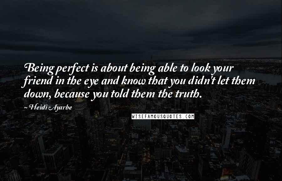 Heidi Ayarbe Quotes: Being perfect is about being able to look your friend in the eye and know that you didn't let them down, because you told them the truth.