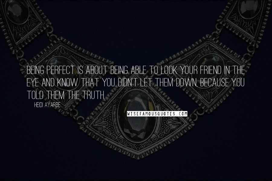 Heidi Ayarbe Quotes: Being perfect is about being able to look your friend in the eye and know that you didn't let them down, because you told them the truth.