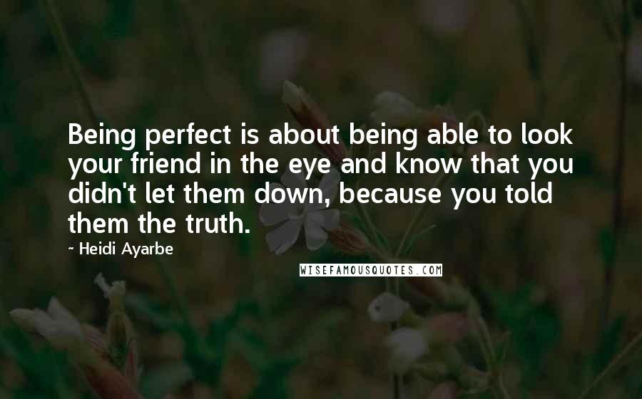 Heidi Ayarbe Quotes: Being perfect is about being able to look your friend in the eye and know that you didn't let them down, because you told them the truth.