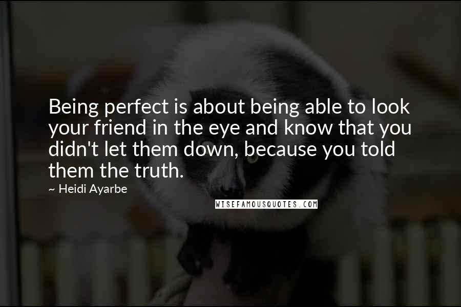 Heidi Ayarbe Quotes: Being perfect is about being able to look your friend in the eye and know that you didn't let them down, because you told them the truth.