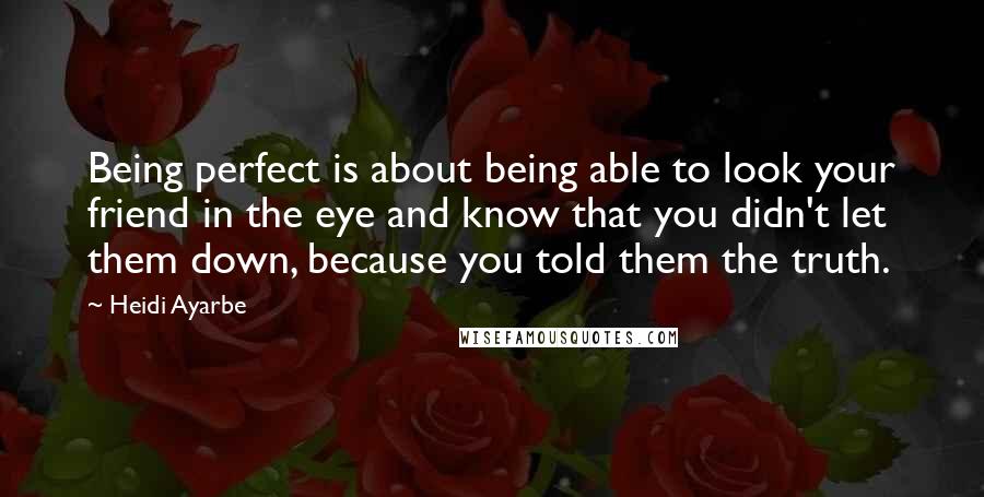 Heidi Ayarbe Quotes: Being perfect is about being able to look your friend in the eye and know that you didn't let them down, because you told them the truth.