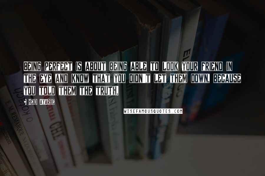 Heidi Ayarbe Quotes: Being perfect is about being able to look your friend in the eye and know that you didn't let them down, because you told them the truth.