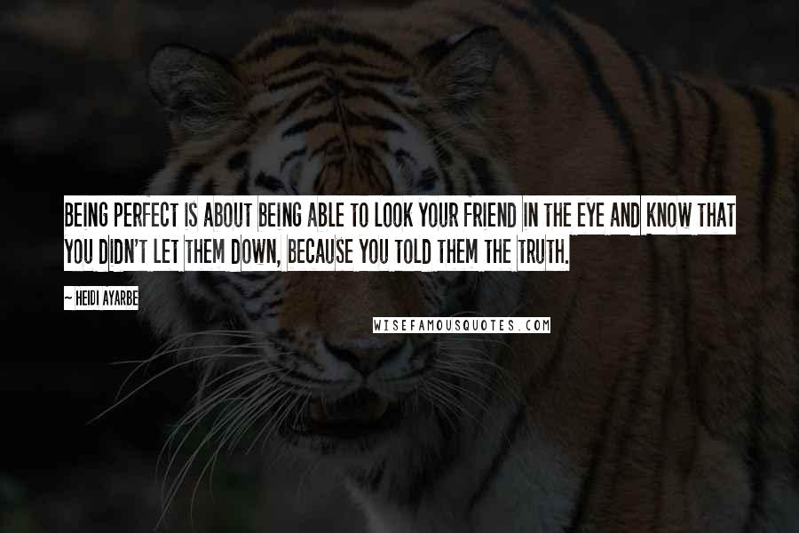 Heidi Ayarbe Quotes: Being perfect is about being able to look your friend in the eye and know that you didn't let them down, because you told them the truth.