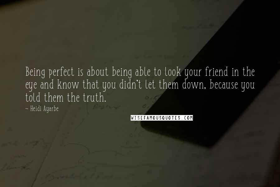 Heidi Ayarbe Quotes: Being perfect is about being able to look your friend in the eye and know that you didn't let them down, because you told them the truth.