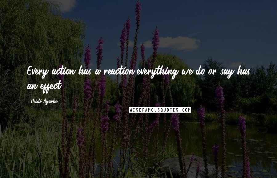 Heidi Ayarbe Quotes: Every action has a reaction,everything we do or say has an effect.