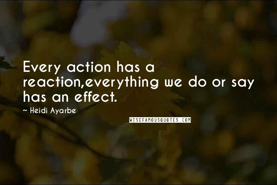 Heidi Ayarbe Quotes: Every action has a reaction,everything we do or say has an effect.