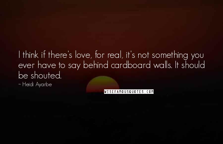 Heidi Ayarbe Quotes: I think if there's love, for real, it's not something you ever have to say behind cardboard walls. It should be shouted.