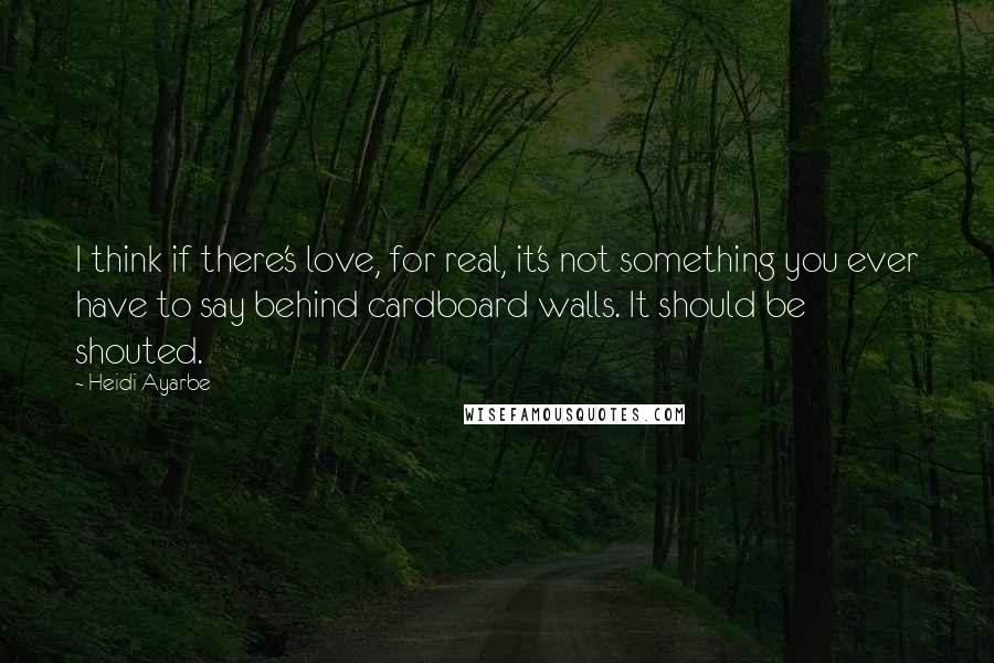 Heidi Ayarbe Quotes: I think if there's love, for real, it's not something you ever have to say behind cardboard walls. It should be shouted.